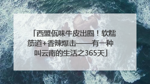 西盟佤味牛皮出圈！软糯筋道+香辣爆击——有一种叫云南的生活之365天