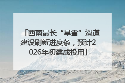 西南最长“旱雪”滑道建设刷新进度条，预计2026年初建成投用