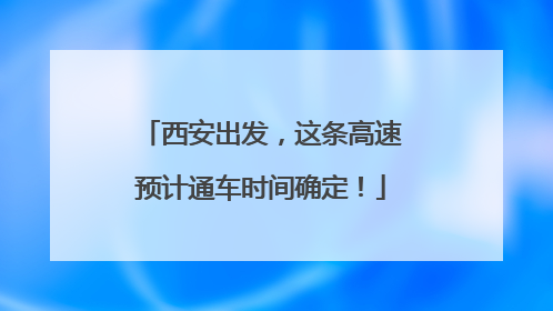 西安出发，这条高速预计通车时间确定！
