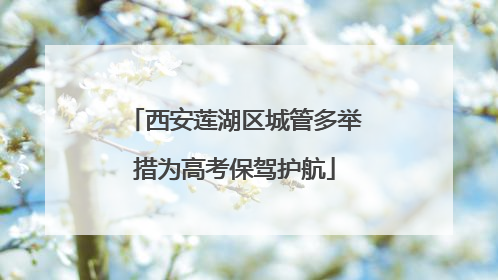 西安莲湖区城管多举措为高考保驾护航