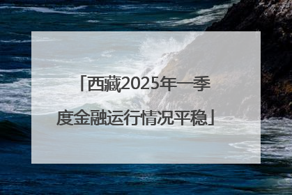 西藏2025年一季度金融运行情况平稳