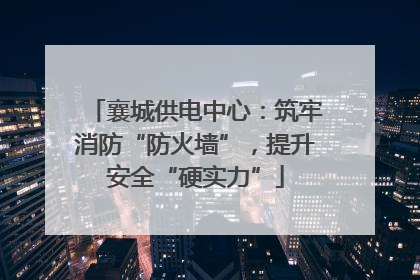 襄城供电中心：筑牢消防“防火墙”，提升安全“硬实力”