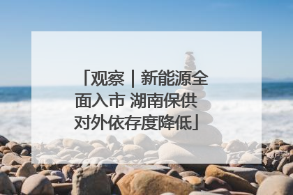 观察｜新能源全面入市 湖南保供对外依存度降低