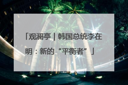 观澜亭｜韩国总统李在明：新的“平衡者”