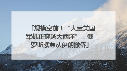 规模空前！“大量美国军机正穿越大西洋”，俄罗斯紧急从伊朗撤侨
