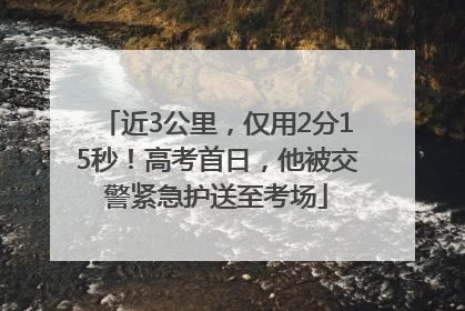 近3公里，仅用2分15秒！高考首日，他被交警紧急护送至考场