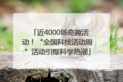 近4000场奇趣活动！“全国科技活动周”活动引爆科学热潮