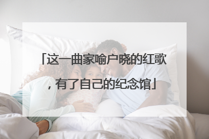 这一曲家喻户晓的红歌，有了自己的纪念馆