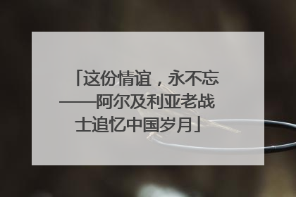 这份情谊，永不忘——阿尔及利亚老战士追忆中国岁月
