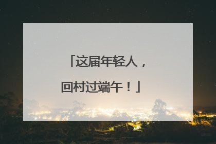 这届年轻人，回村过端午！