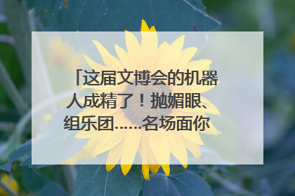 这届文博会的机器人成精了！抛媚眼、组乐团……名场面你pick谁？