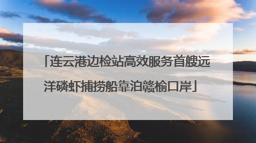 连云港边检站高效服务首艘远洋磷虾捕捞船靠泊赣榆口岸