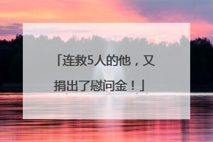 连救5人的他，又捐出了慰问金！