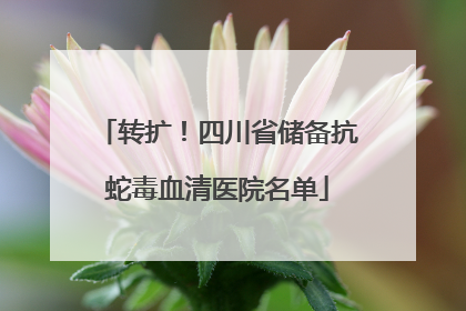 转扩！四川省储备抗蛇毒血清医院名单