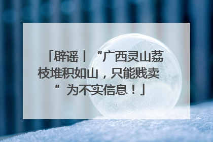 辟谣丨“广西灵山荔枝堆积如山，只能贱卖”为不实信息！