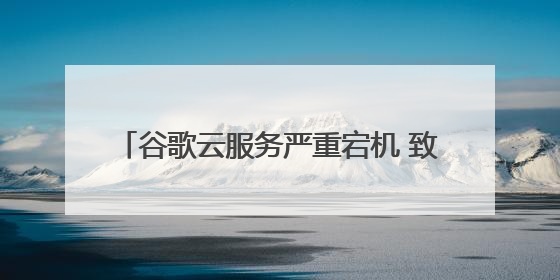 谷歌云服务严重宕机 致OpenAI、Spotify等多项服务中断