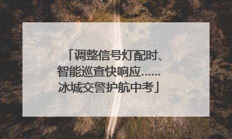 调整信号灯配时、智能巡查快响应……冰城交警护航中考
