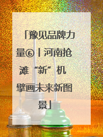 豫见品牌力量⑥丨河南抢滩“新”机 擘画未来新图景
