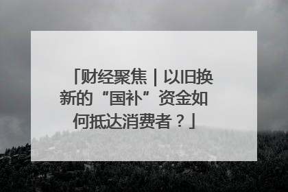 财经聚焦｜以旧换新的“国补”资金如何抵达消费者？