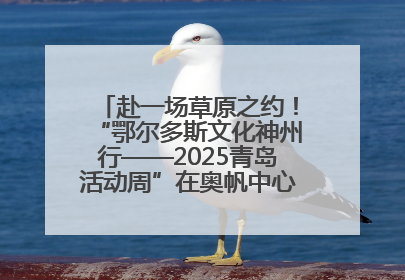 赴一场草原之约！“鄂尔多斯文化神州行——2025青岛活动周”在奥帆中心拉开帷幕