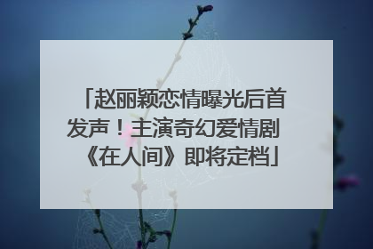 赵丽颖恋情曝光后首发声！主演奇幻爱情剧《在人间》即将定档