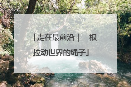 走在最前沿｜一根拉动世界的绳子