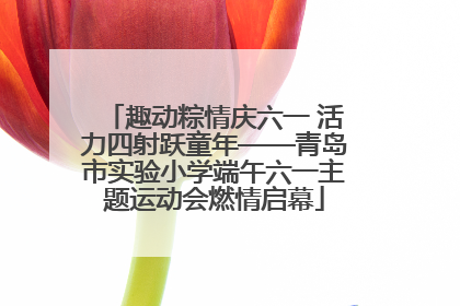 趣动粽情庆六一 活力四射跃童年——青岛市实验小学端午六一主题运动会燃情启幕