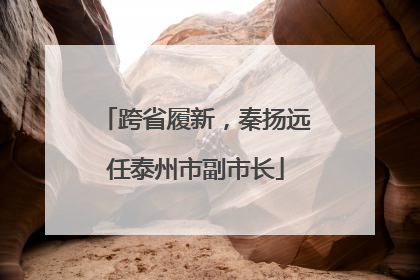 跨省履新，秦扬远任泰州市副市长