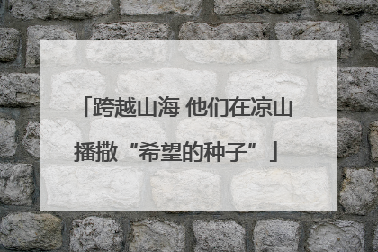 跨越山海 他们在凉山播撒“希望的种子”