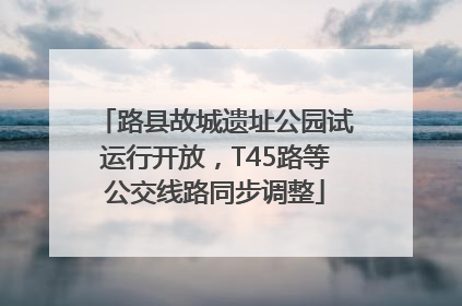 路县故城遗址公园试运行开放，T45路等公交线路同步调整