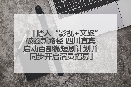 踏入“影视+文旅”破圈新路径 四川宜宾启动百部微短剧计划并同步开启演员招募