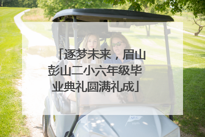 逐梦未来，眉山彭山二小六年级毕业典礼圆满礼成