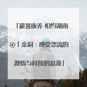 避暑康养 相约湖南④丨金洞：感受漂流的激情与科技的浪漫