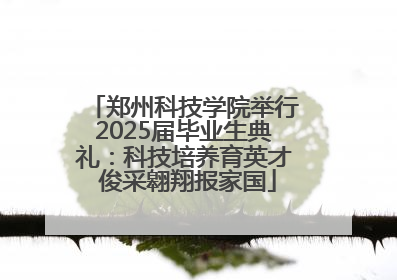 郑州科技学院举行2025届毕业生典礼：科技培养育英才 俊采翱翔报家国