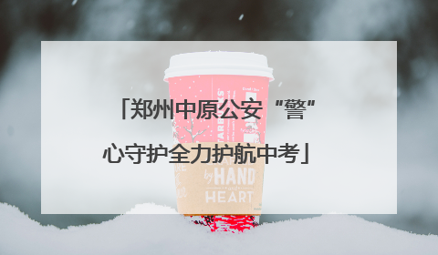 郑州中原公安“警”心守护全力护航中考