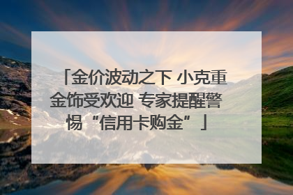 金价波动之下 小克重金饰受欢迎 专家提醒警惕“信用卡购金”