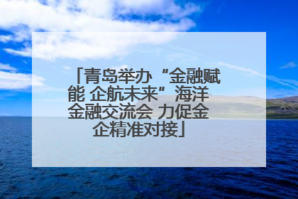 青岛举办“金融赋能 企航未来”海洋金融交流会 力促金企精准对接