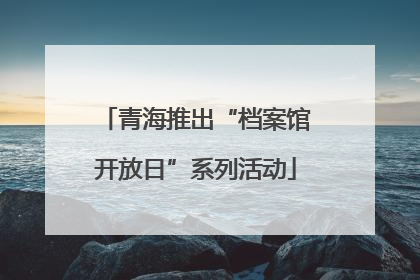 青海推出“档案馆开放日”系列活动