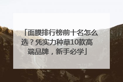 面膜排行榜前十名怎么选？凭实力种草10款高端品牌，新手必学