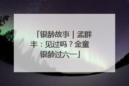 银龄故事｜孟群丰：见过吗？金童银龄过六一