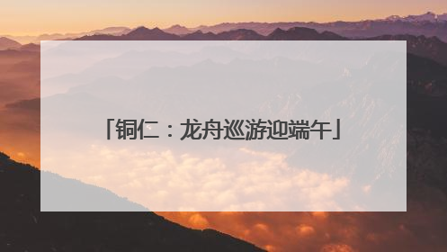 铜仁：龙舟巡游迎端午