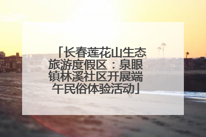 长春莲花山生态旅游度假区：泉眼镇林溪社区开展端午民俗体验活动