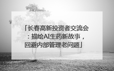 长春高新投资者交流会：描绘AI生药新故事，回避内部管理老问题