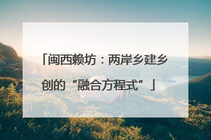 闽西赖坊：两岸乡建乡创的“融合方程式”