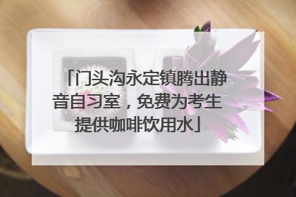 门头沟永定镇腾出静音自习室，免费为考生提供咖啡饮用水
