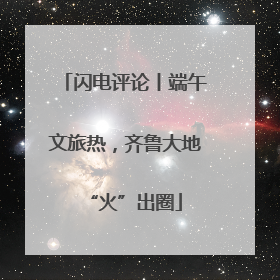 闪电评论丨端午文旅热，齐鲁大地“火”出圈