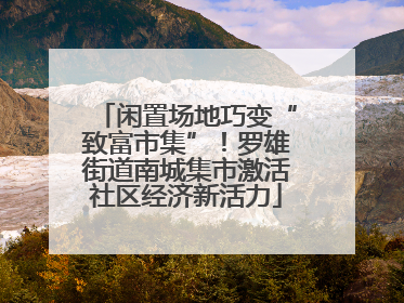 闲置场地巧变“致富市集”！罗雄街道南城集市激活社区经济新活力