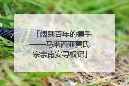 阔别百年的握手——马来西亚黄氏宗亲南安寻根记