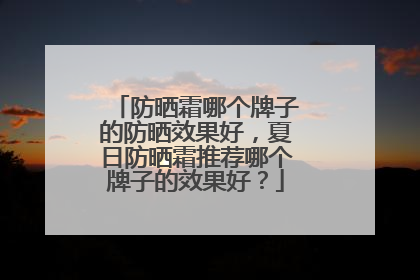 防晒霜哪个牌子的防晒效果好，夏日防晒霜推荐哪个牌子的效果好？