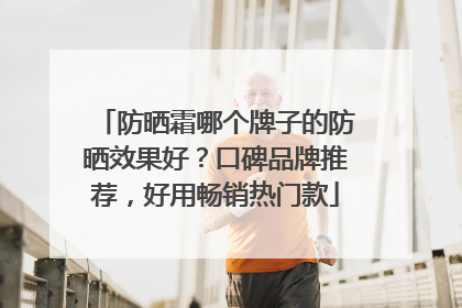 防晒霜哪个牌子的防晒效果好？口碑品牌推荐，好用畅销热门款